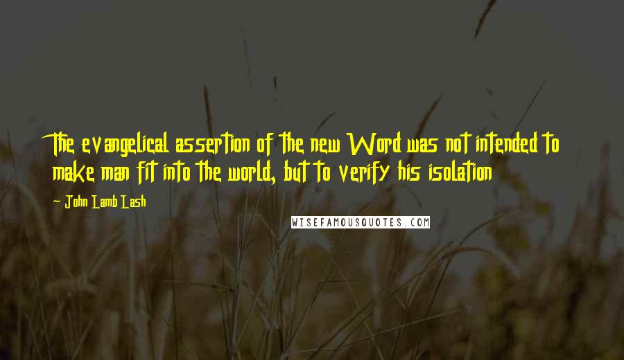 John Lamb Lash Quotes: The evangelical assertion of the new Word was not intended to make man fit into the world, but to verify his isolation