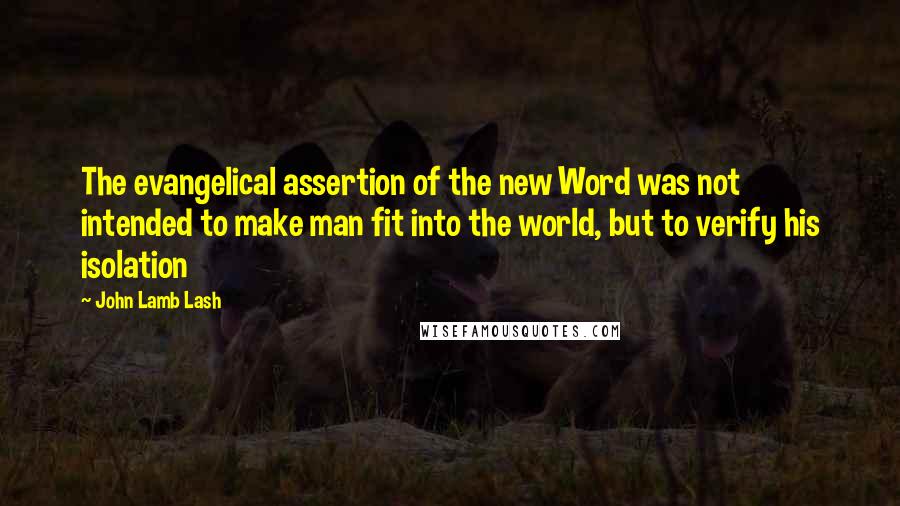 John Lamb Lash Quotes: The evangelical assertion of the new Word was not intended to make man fit into the world, but to verify his isolation