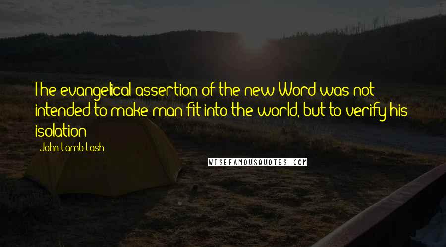 John Lamb Lash Quotes: The evangelical assertion of the new Word was not intended to make man fit into the world, but to verify his isolation