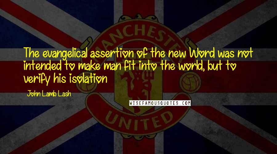 John Lamb Lash Quotes: The evangelical assertion of the new Word was not intended to make man fit into the world, but to verify his isolation