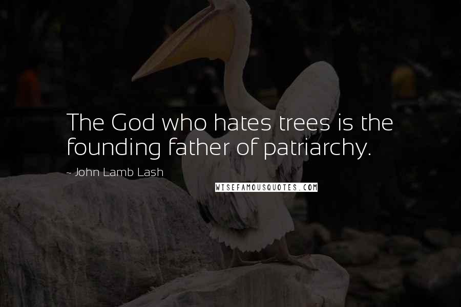 John Lamb Lash Quotes: The God who hates trees is the founding father of patriarchy.