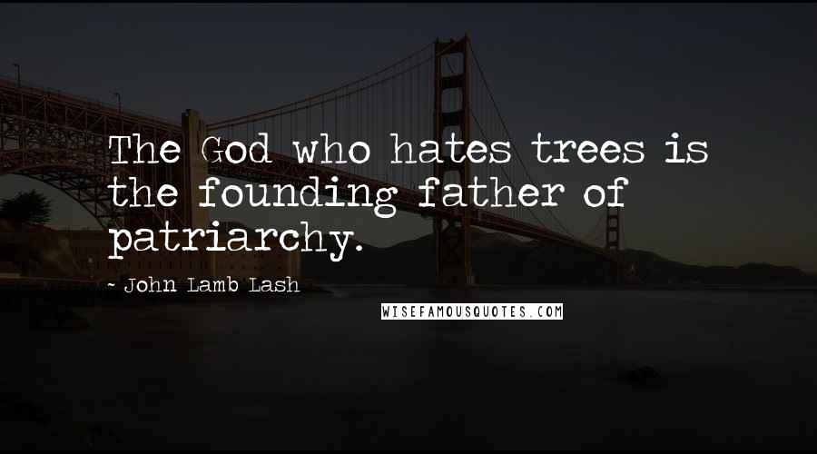 John Lamb Lash Quotes: The God who hates trees is the founding father of patriarchy.