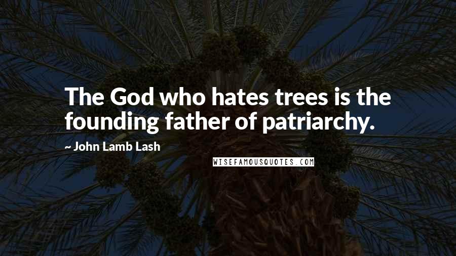 John Lamb Lash Quotes: The God who hates trees is the founding father of patriarchy.