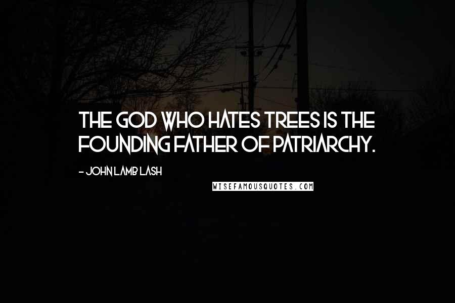 John Lamb Lash Quotes: The God who hates trees is the founding father of patriarchy.