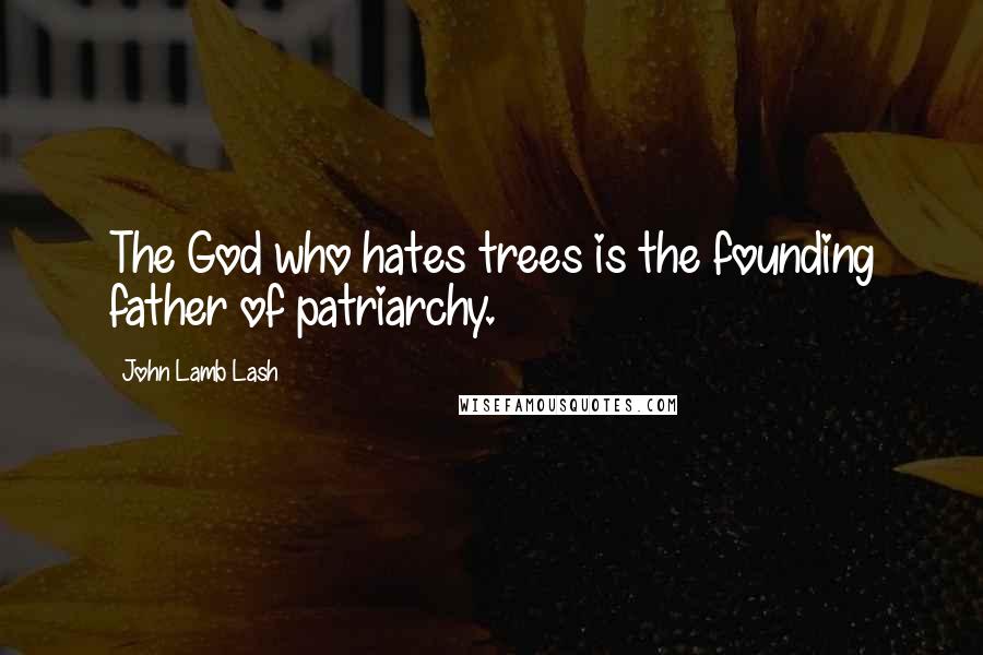 John Lamb Lash Quotes: The God who hates trees is the founding father of patriarchy.