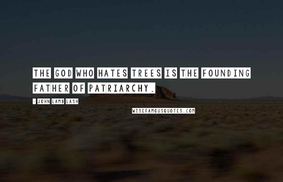 John Lamb Lash Quotes: The God who hates trees is the founding father of patriarchy.