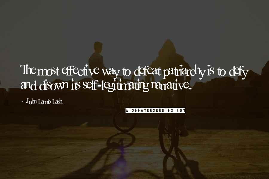 John Lamb Lash Quotes: The most effective way to defeat patriarchy is to defy and disown its self-legitimating narrative.