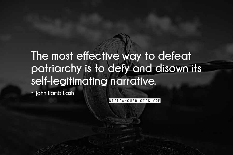 John Lamb Lash Quotes: The most effective way to defeat patriarchy is to defy and disown its self-legitimating narrative.