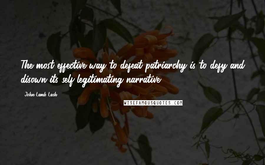 John Lamb Lash Quotes: The most effective way to defeat patriarchy is to defy and disown its self-legitimating narrative.