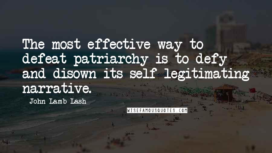 John Lamb Lash Quotes: The most effective way to defeat patriarchy is to defy and disown its self-legitimating narrative.