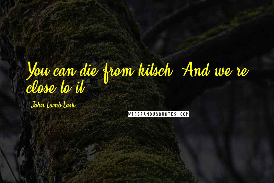 John Lamb Lash Quotes: You can die from kitsch. And we're close to it.