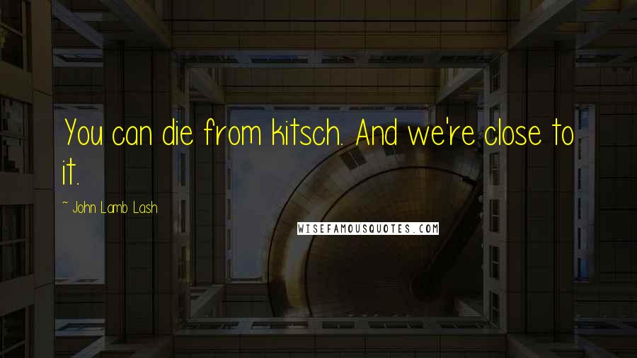 John Lamb Lash Quotes: You can die from kitsch. And we're close to it.