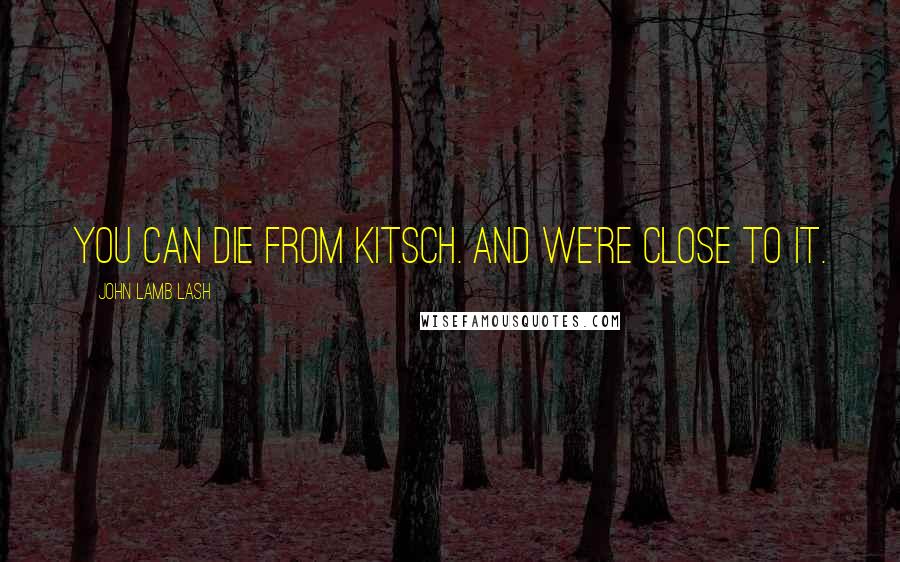 John Lamb Lash Quotes: You can die from kitsch. And we're close to it.