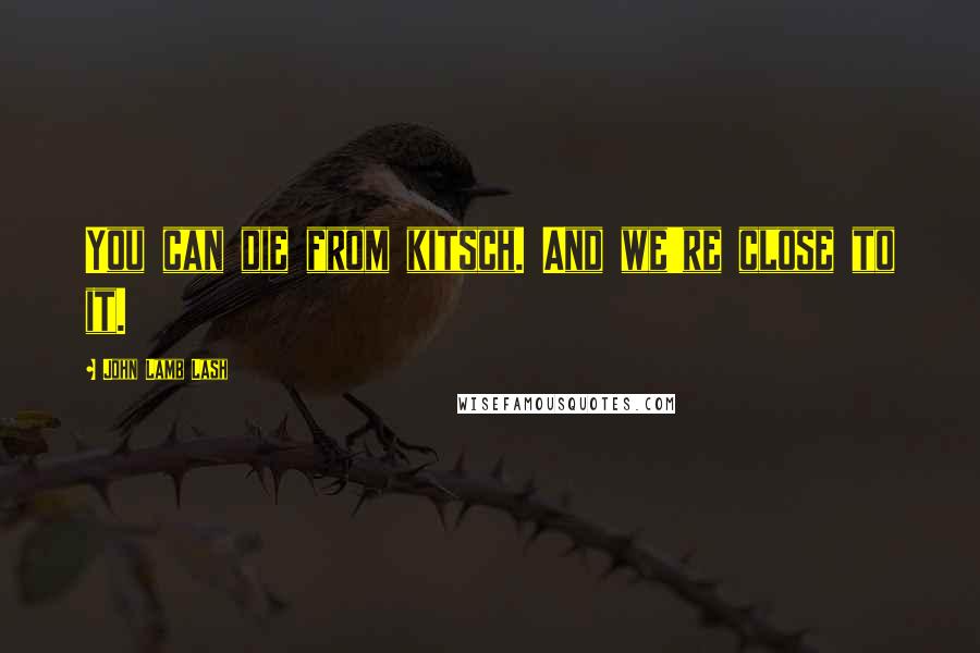 John Lamb Lash Quotes: You can die from kitsch. And we're close to it.