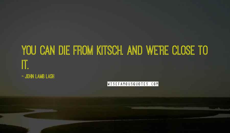 John Lamb Lash Quotes: You can die from kitsch. And we're close to it.