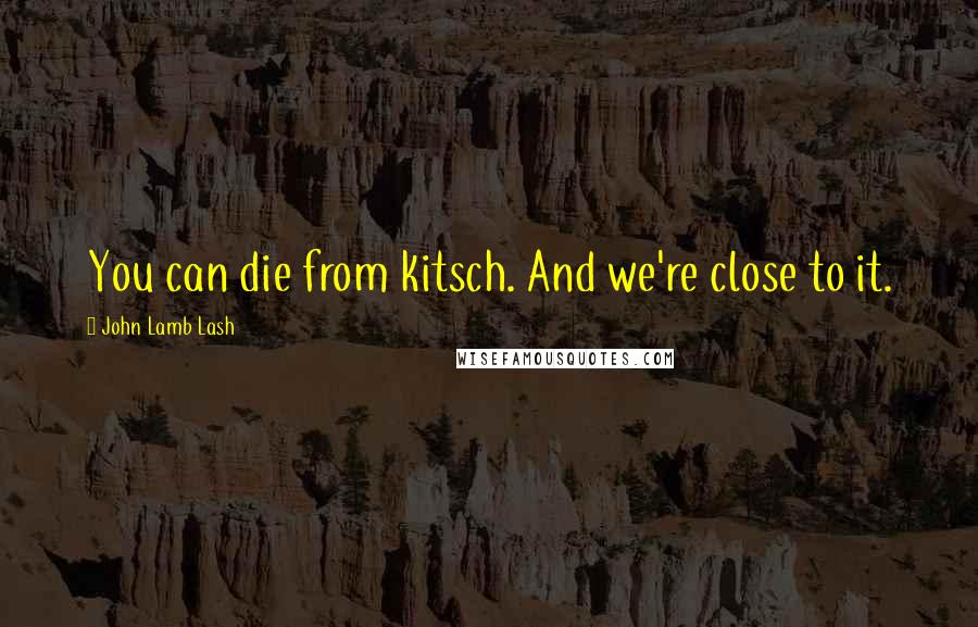 John Lamb Lash Quotes: You can die from kitsch. And we're close to it.