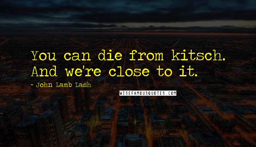 John Lamb Lash Quotes: You can die from kitsch. And we're close to it.