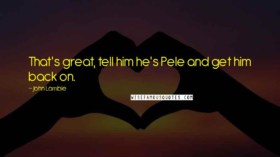 John Lambie Quotes: That's great, tell him he's Pele and get him back on.