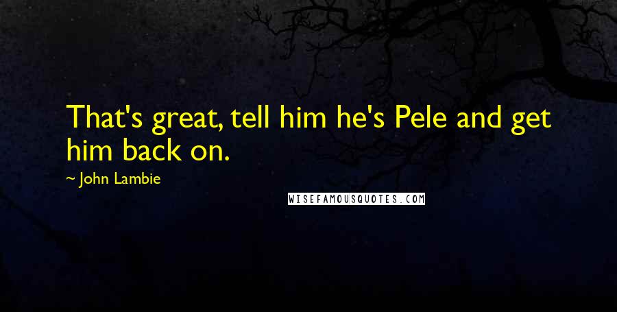 John Lambie Quotes: That's great, tell him he's Pele and get him back on.