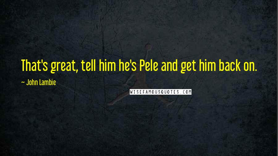 John Lambie Quotes: That's great, tell him he's Pele and get him back on.