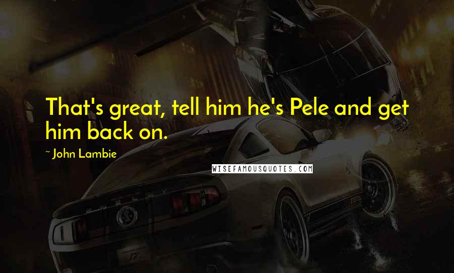 John Lambie Quotes: That's great, tell him he's Pele and get him back on.