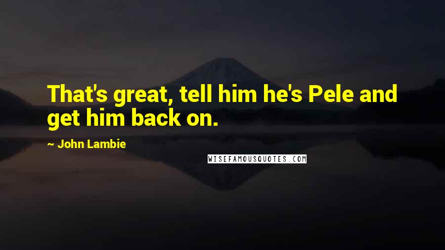 John Lambie Quotes: That's great, tell him he's Pele and get him back on.