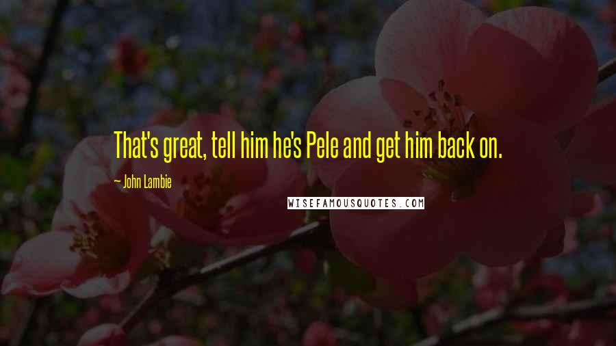 John Lambie Quotes: That's great, tell him he's Pele and get him back on.