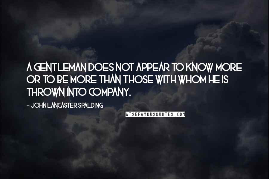 John Lancaster Spalding Quotes: A gentleman does not appear to know more or to be more than those with whom he is thrown into company.