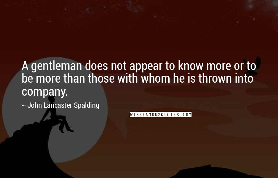 John Lancaster Spalding Quotes: A gentleman does not appear to know more or to be more than those with whom he is thrown into company.