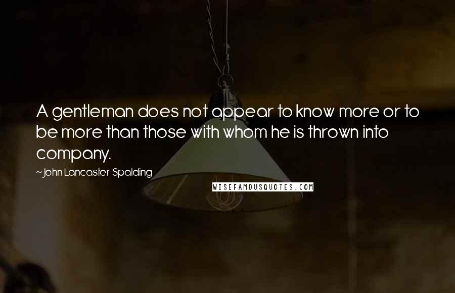 John Lancaster Spalding Quotes: A gentleman does not appear to know more or to be more than those with whom he is thrown into company.