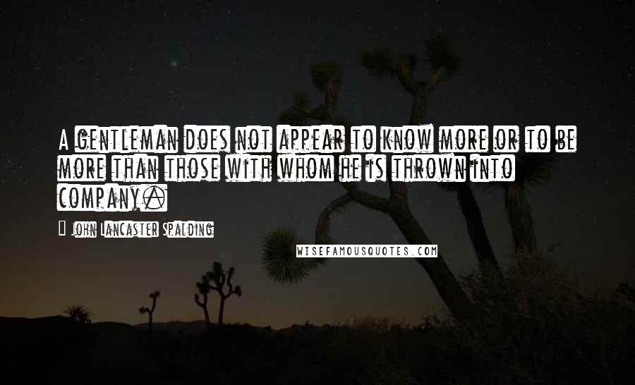 John Lancaster Spalding Quotes: A gentleman does not appear to know more or to be more than those with whom he is thrown into company.