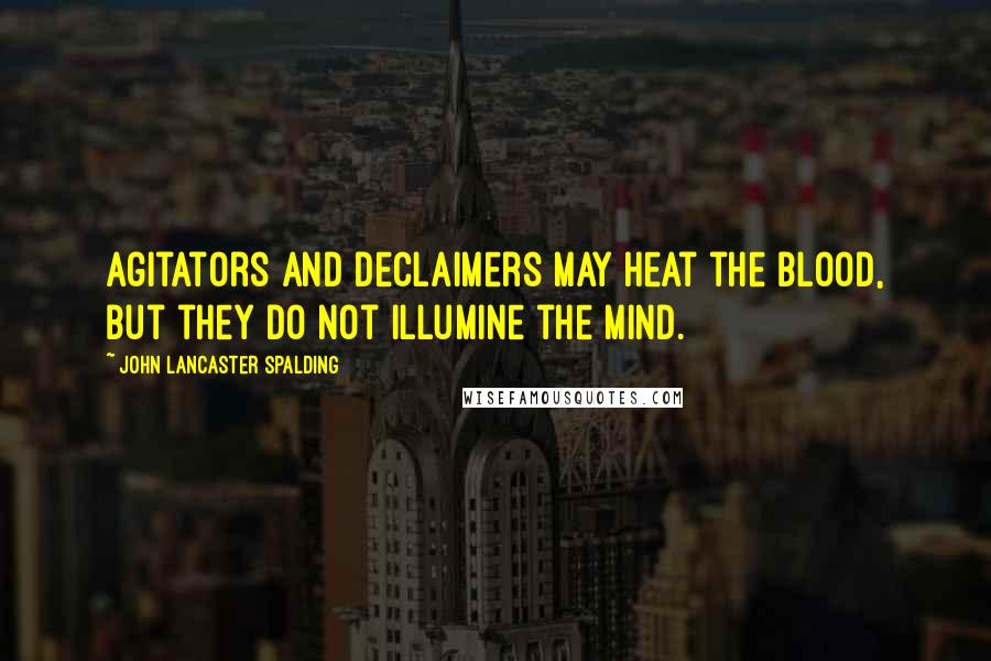 John Lancaster Spalding Quotes: Agitators and declaimers may heat the blood, but they do not illumine the mind.