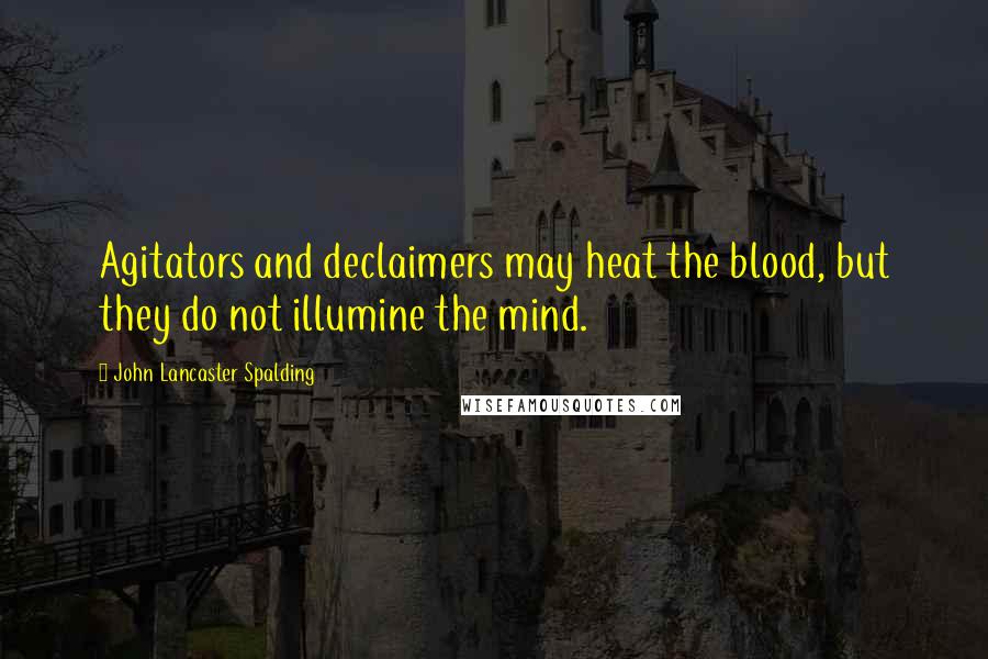 John Lancaster Spalding Quotes: Agitators and declaimers may heat the blood, but they do not illumine the mind.