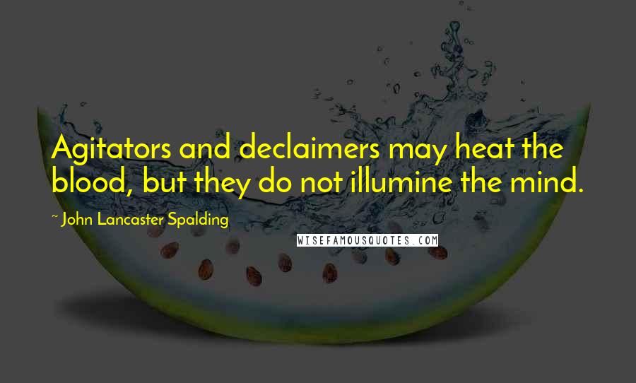 John Lancaster Spalding Quotes: Agitators and declaimers may heat the blood, but they do not illumine the mind.