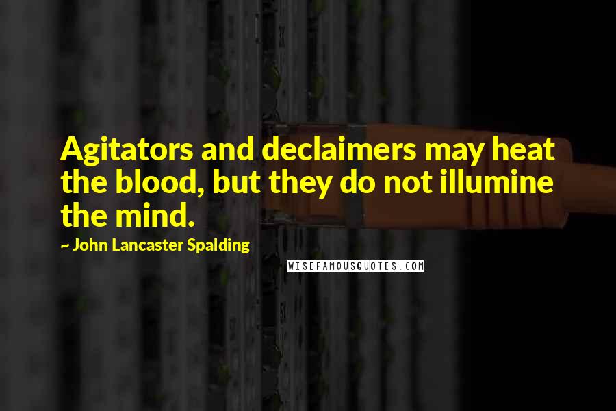 John Lancaster Spalding Quotes: Agitators and declaimers may heat the blood, but they do not illumine the mind.