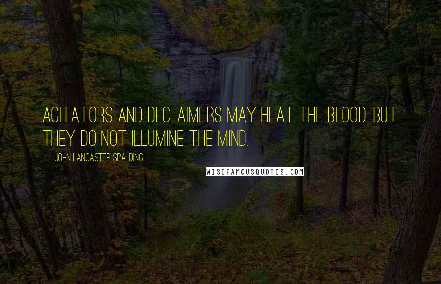 John Lancaster Spalding Quotes: Agitators and declaimers may heat the blood, but they do not illumine the mind.