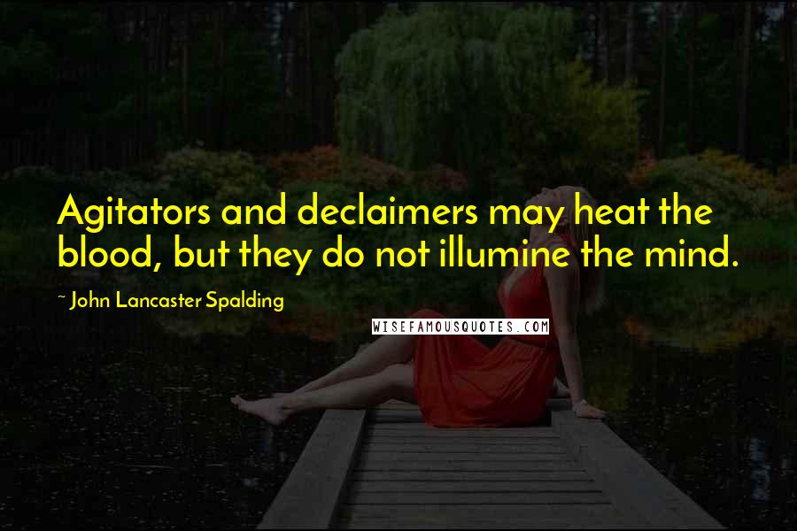 John Lancaster Spalding Quotes: Agitators and declaimers may heat the blood, but they do not illumine the mind.