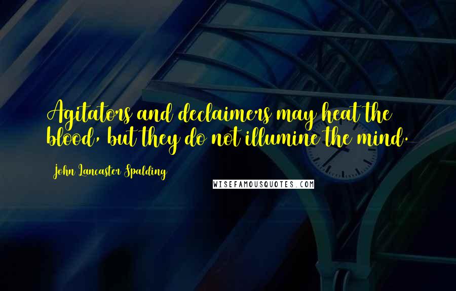 John Lancaster Spalding Quotes: Agitators and declaimers may heat the blood, but they do not illumine the mind.