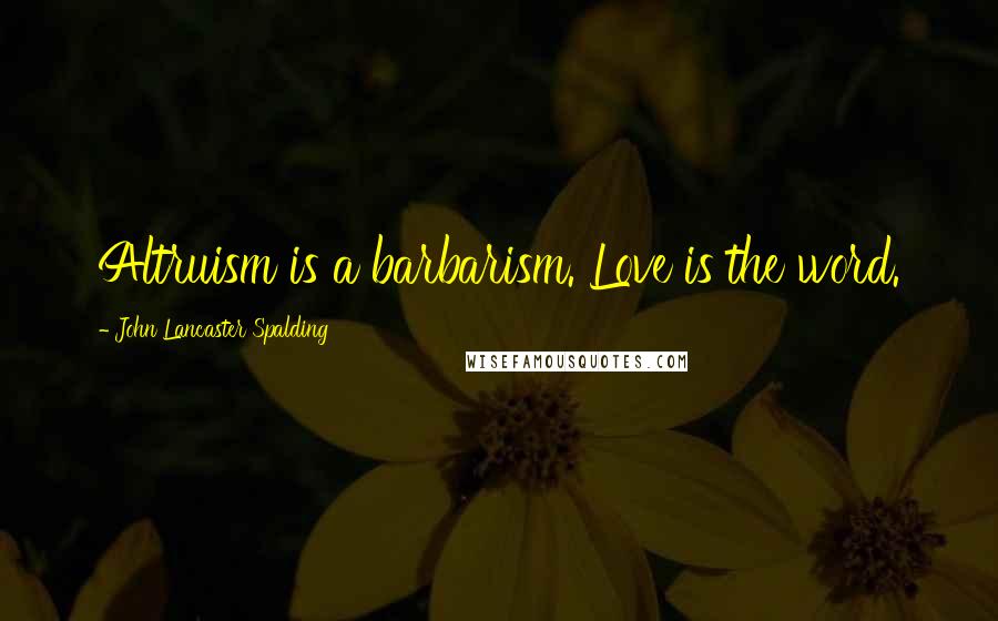 John Lancaster Spalding Quotes: Altruism is a barbarism. Love is the word.