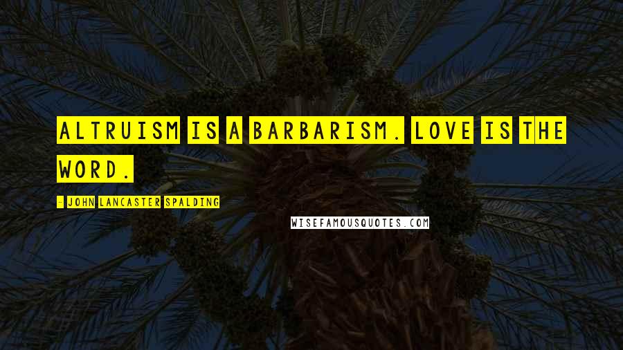 John Lancaster Spalding Quotes: Altruism is a barbarism. Love is the word.