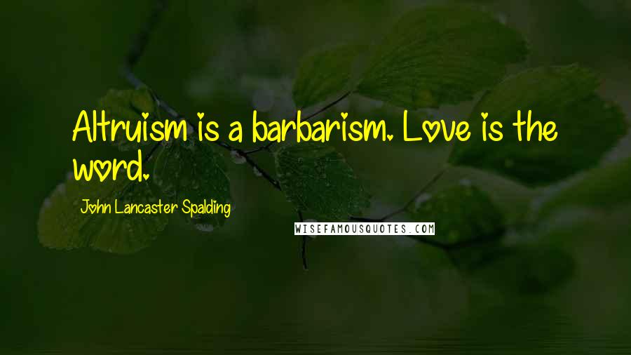 John Lancaster Spalding Quotes: Altruism is a barbarism. Love is the word.