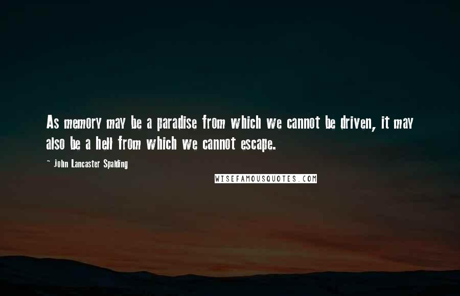 John Lancaster Spalding Quotes: As memory may be a paradise from which we cannot be driven, it may also be a hell from which we cannot escape.
