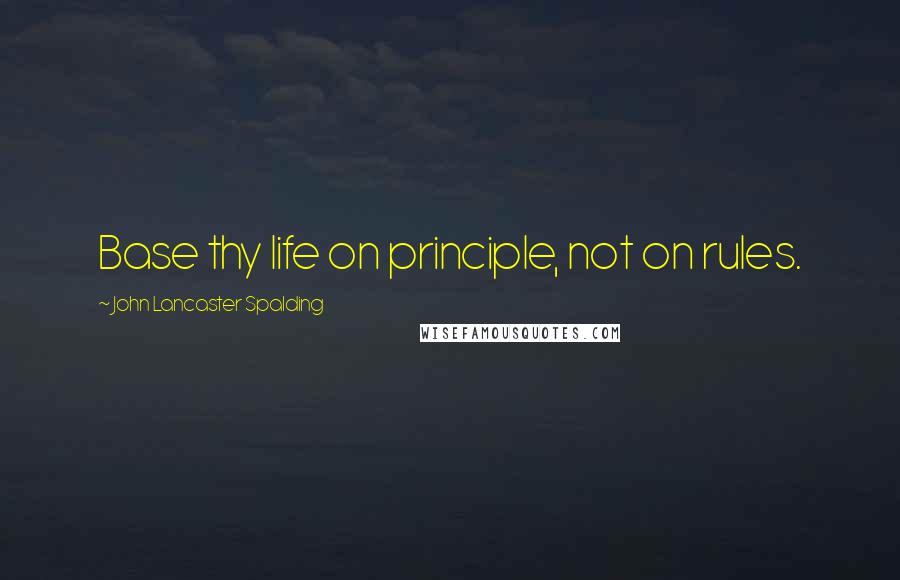 John Lancaster Spalding Quotes: Base thy life on principle, not on rules.