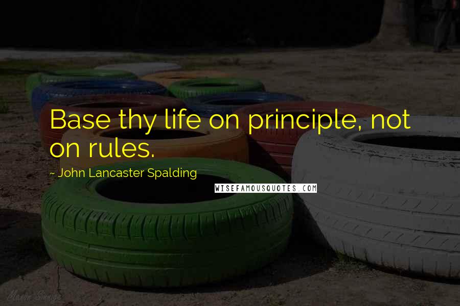John Lancaster Spalding Quotes: Base thy life on principle, not on rules.