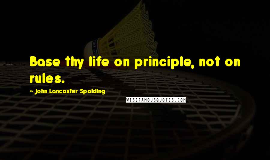 John Lancaster Spalding Quotes: Base thy life on principle, not on rules.