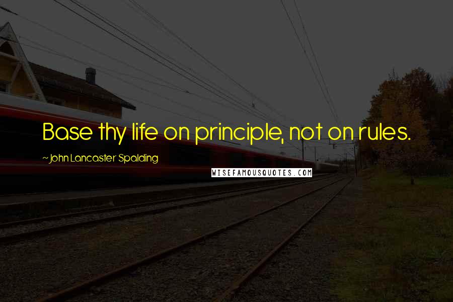 John Lancaster Spalding Quotes: Base thy life on principle, not on rules.
