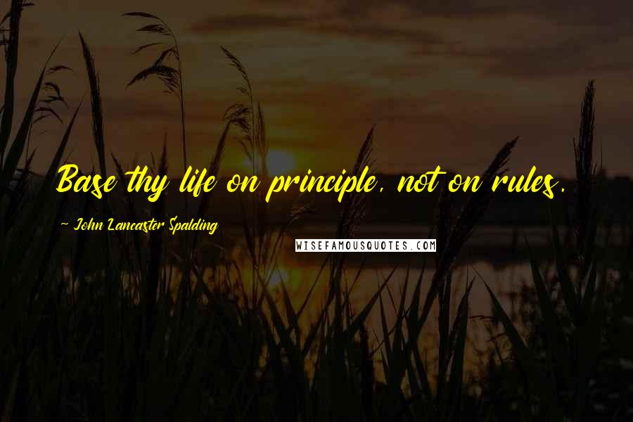 John Lancaster Spalding Quotes: Base thy life on principle, not on rules.