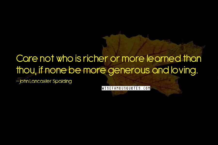 John Lancaster Spalding Quotes: Care not who is richer or more learned than thou, if none be more generous and loving.