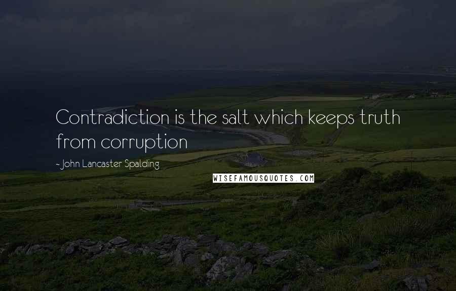 John Lancaster Spalding Quotes: Contradiction is the salt which keeps truth from corruption