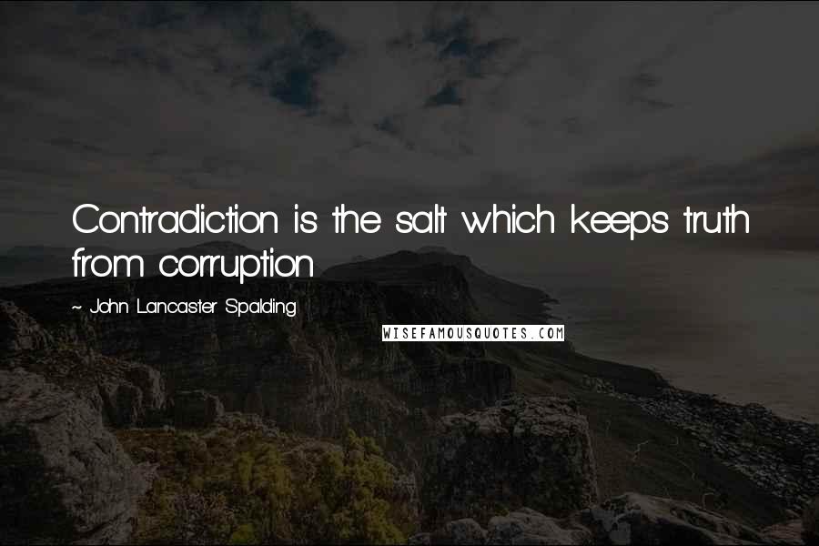 John Lancaster Spalding Quotes: Contradiction is the salt which keeps truth from corruption